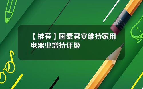 【推荐】国泰君安维持家用电器业增持评级