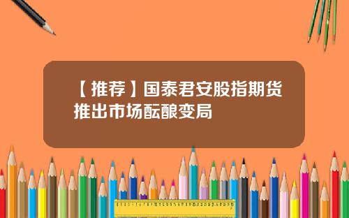【推荐】国泰君安股指期货推出市场酝酿变局