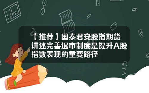 【推荐】国泰君安股指期货讲述完善退市制度是提升A股指数表现的重要路径
