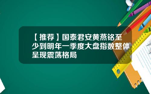 【推荐】国泰君安黄燕铭至少到明年一季度大盘指数整体呈现震荡格局