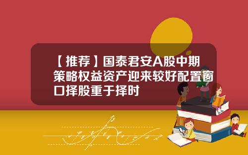 【推荐】国泰君安A股中期策略权益资产迎来较好配置窗口择股重于择时