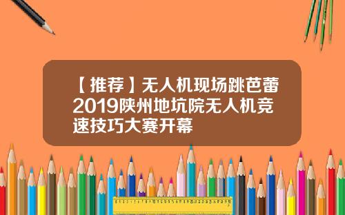 【推荐】无人机现场跳芭蕾2019陕州地坑院无人机竞速技巧大赛开幕