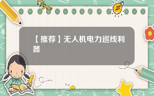 【推荐】无人机电力巡线利器