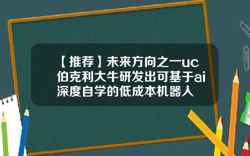 【推荐】未来方向之一uc伯克利大牛研发出可基于ai深度自学的低成本机器人