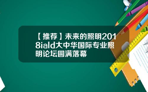 【推荐】未来的照明2018iald大中华国际专业照明论坛圆满落幕