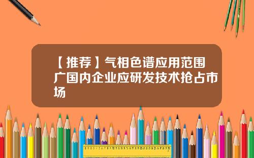 【推荐】气相色谱应用范围广国内企业应研发技术抢占市场