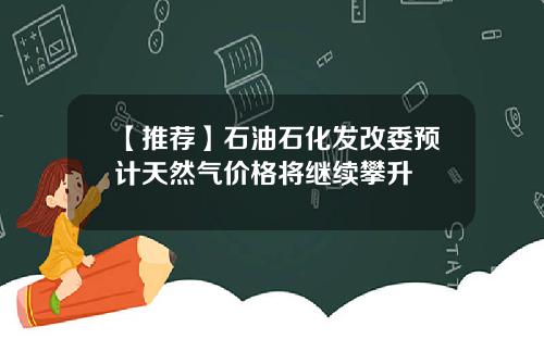 【推荐】石油石化发改委预计天然气价格将继续攀升