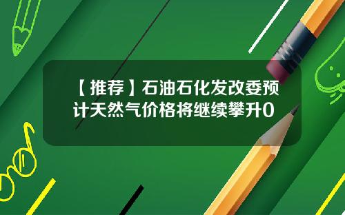 【推荐】石油石化发改委预计天然气价格将继续攀升0