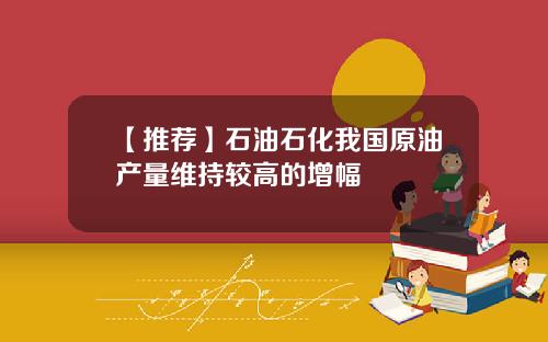 【推荐】石油石化我国原油产量维持较高的增幅