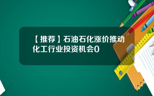 【推荐】石油石化涨价推动化工行业投资机会0