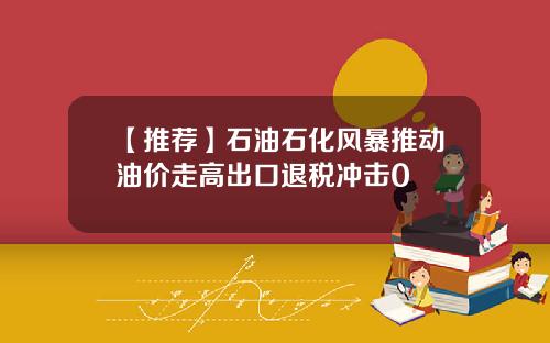 【推荐】石油石化风暴推动油价走高出口退税冲击0