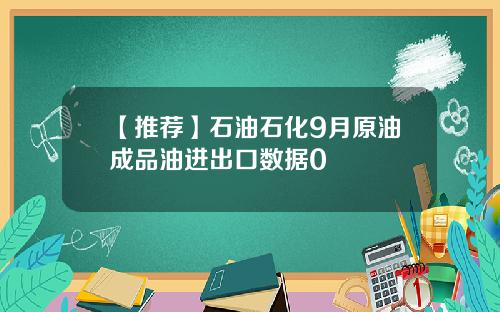 【推荐】石油石化9月原油成品油进出口数据0