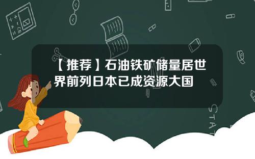 【推荐】石油铁矿储量居世界前列日本已成资源大国