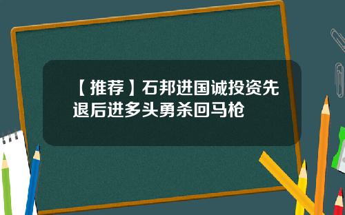 【推荐】石邦进国诚投资先退后进多头勇杀回马枪