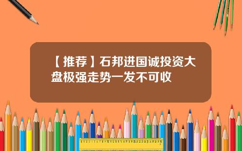 【推荐】石邦进国诚投资大盘极强走势一发不可收