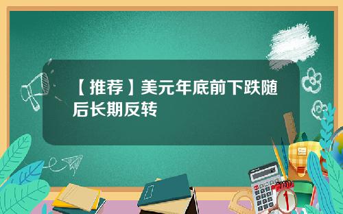 【推荐】美元年底前下跌随后长期反转