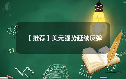 【推荐】美元强势延续反弹