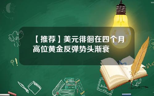 【推荐】美元徘徊在四个月高位黄金反弹势头渐衰