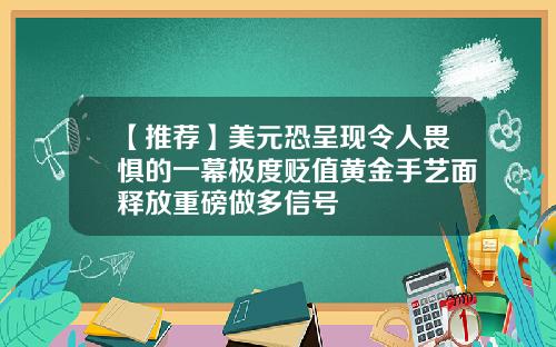 【推荐】美元恐呈现令人畏惧的一幕极度贬值黄金手艺面释放重磅做多信号
