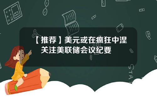 【推荐】美元或在疯狂中涅槃关注美联储会议纪要