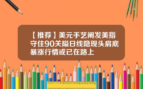 【推荐】美元手艺阐发美指守住90关隘日线隐现头肩底暴涨行情或已在路上