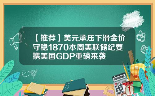 【推荐】美元承压下滑金价守稳1870本周美联储纪要携美国GDP重磅来袭