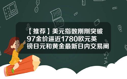 【推荐】美元指数刚刚突破97金价逼近1780欧元英镑日元和黄金最新日内交易阐发