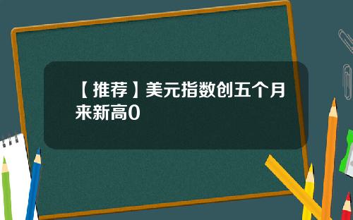 【推荐】美元指数创五个月来新高0