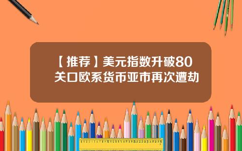 【推荐】美元指数升破80关口欧系货币亚市再次遭劫