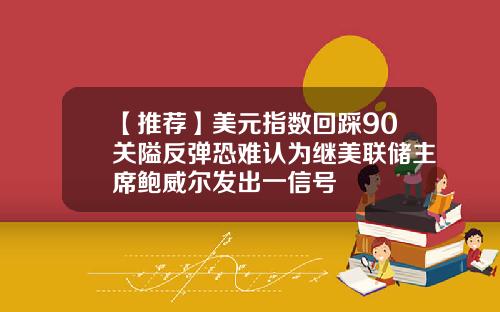 【推荐】美元指数回踩90关隘反弹恐难认为继美联储主席鲍威尔发出一信号