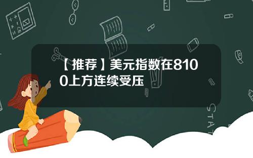 【推荐】美元指数在8100上方连续受压