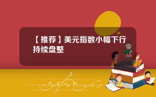 【推荐】美元指数小幅下行持续盘整