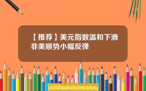【推荐】美元指数温和下滑非美顺势小幅反弹