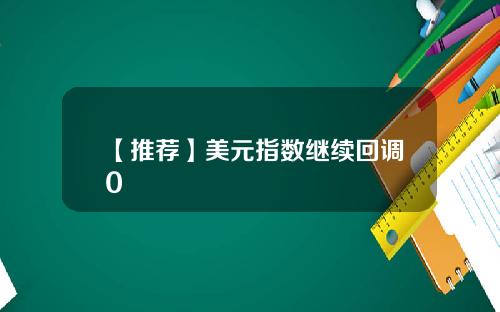 【推荐】美元指数继续回调0