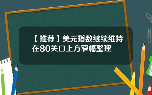 【推荐】美元指数继续维持在80关口上方窄幅整理