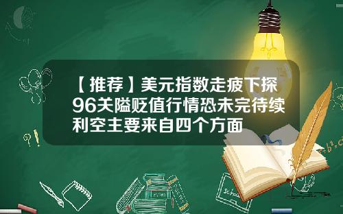 【推荐】美元指数走疲下探96关隘贬值行情恐未完待续利空主要来自四个方面