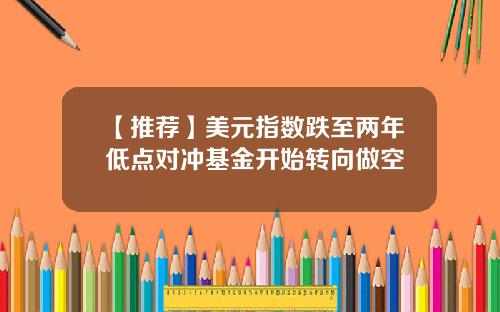 【推荐】美元指数跌至两年低点对冲基金开始转向做空