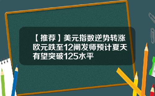 【推荐】美元指数逆势转涨欧元跌至12阐发师预计夏天有望突破125水平