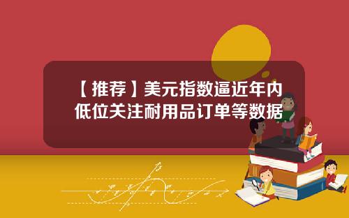 【推荐】美元指数逼近年内低位关注耐用品订单等数据