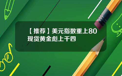 【推荐】美元指数重上80现货黄金彪上千四