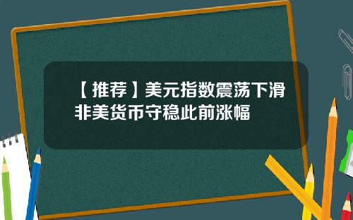 【推荐】美元指数震荡下滑非美货币守稳此前涨幅
