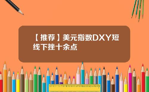 【推荐】美元指数DXY短线下挫十余点