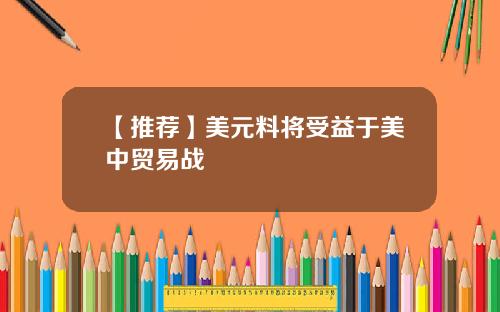 【推荐】美元料将受益于美中贸易战