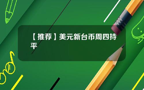 【推荐】美元新台币周四持平