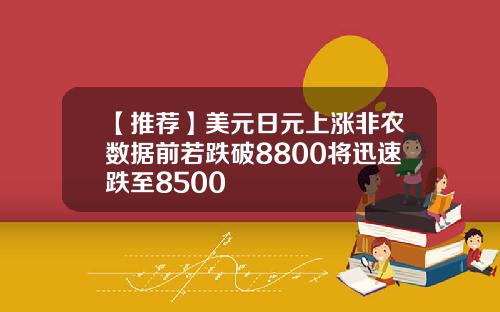 【推荐】美元日元上涨非农数据前若跌破8800将迅速跌至8500
