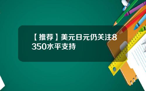【推荐】美元日元仍关注8350水平支持