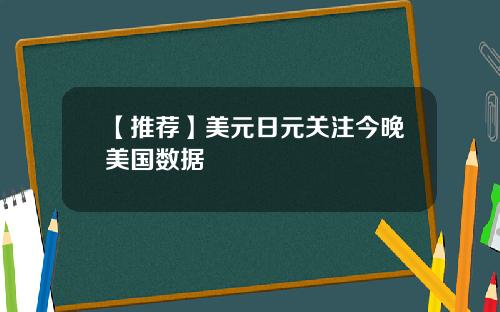 【推荐】美元日元关注今晚美国数据
