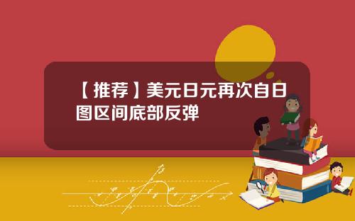【推荐】美元日元再次自日图区间底部反弹