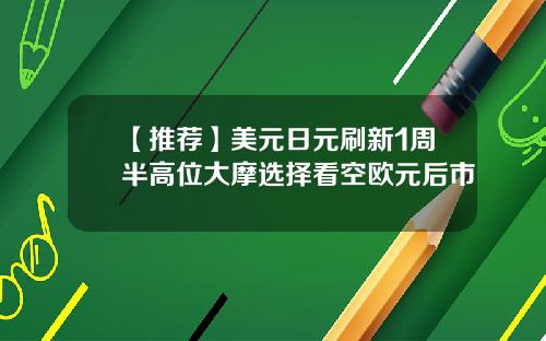 【推荐】美元日元刷新1周半高位大摩选择看空欧元后市