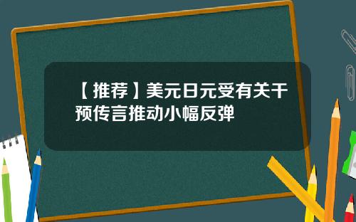 【推荐】美元日元受有关干预传言推动小幅反弹
